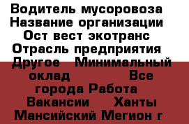 Водитель мусоровоза › Название организации ­ Ост-вест экотранс › Отрасль предприятия ­ Другое › Минимальный оклад ­ 70 000 - Все города Работа » Вакансии   . Ханты-Мансийский,Мегион г.